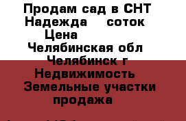 Продам сад в СНТ “Надежда“ 6 соток › Цена ­ 120 000 - Челябинская обл., Челябинск г. Недвижимость » Земельные участки продажа   